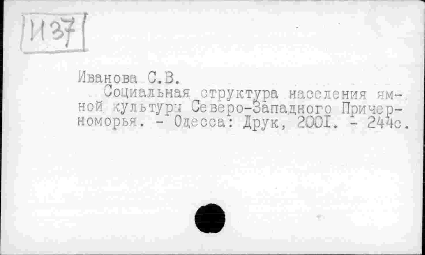 ﻿Иванова С.В.
^Социальная структура населения ям ной культури Северо-Западного Пример номорья. - Одесса: Друк, 2ООІ. - 244